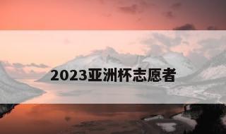 2023亚洲杯志愿者 2023亚洲杯什么时候申办成功的